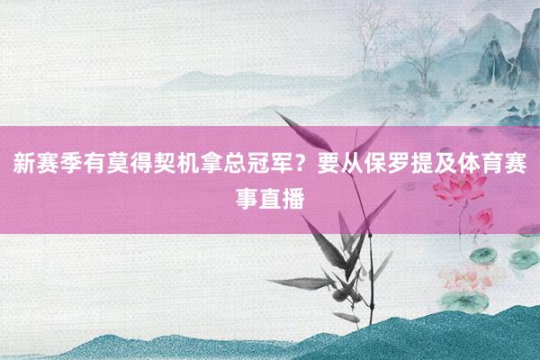 新赛季有莫得契机拿总冠军?要从保罗提及体育赛事直播