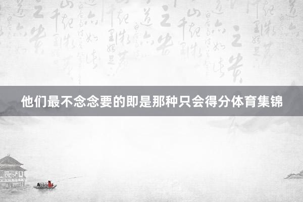 他们最不念念要的即是那种只会得分体育集锦