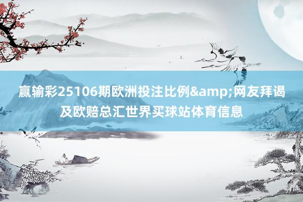 赢输彩25106期欧洲投注比例&网友拜谒及欧赔总汇世界买球站体育信息