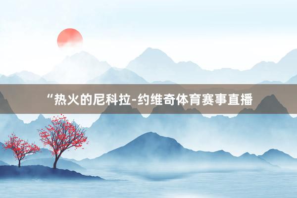 “热火的尼科拉-约维奇体育赛事直播