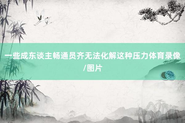 一些成东谈主畅通员齐无法化解这种压力体育录像/图片