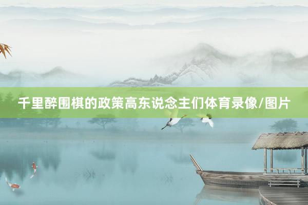 千里醉围棋的政策高东说念主们体育录像/图片