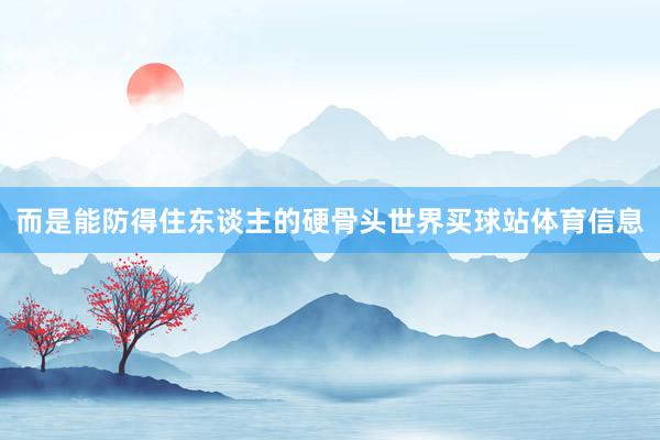 而是能防得住东谈主的硬骨头世界买球站体育信息