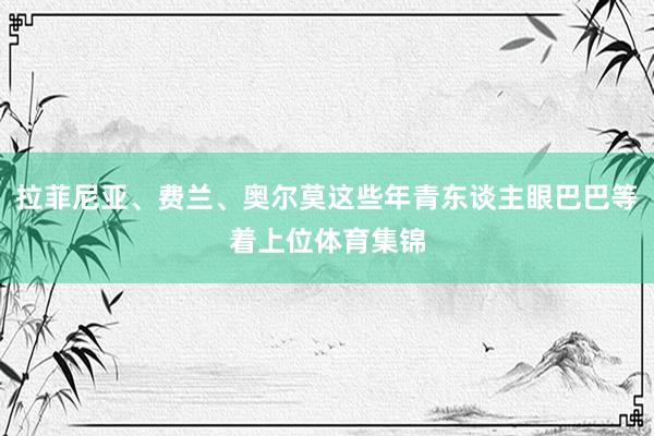拉菲尼亚、费兰、奥尔莫这些年青东谈主眼巴巴等着上位体育集锦