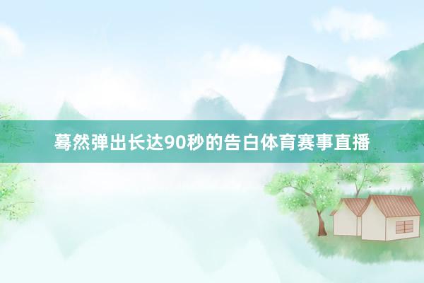 蓦然弹出长达90秒的告白体育赛事直播