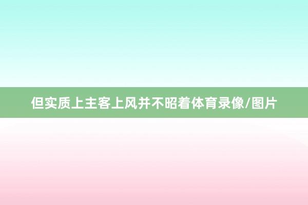 但实质上主客上风并不昭着体育录像/图片