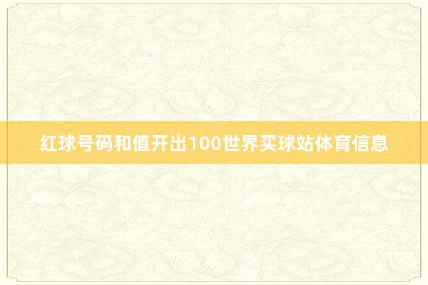 红球号码和值开出100世界买球站体育信息