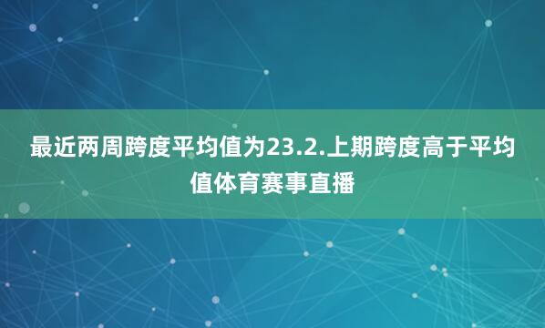 最近两周跨度平均值为23.2.上期跨度高于平均值体育赛事直播