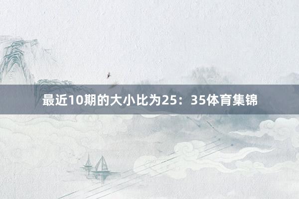 最近10期的大小比为25：35体育集锦