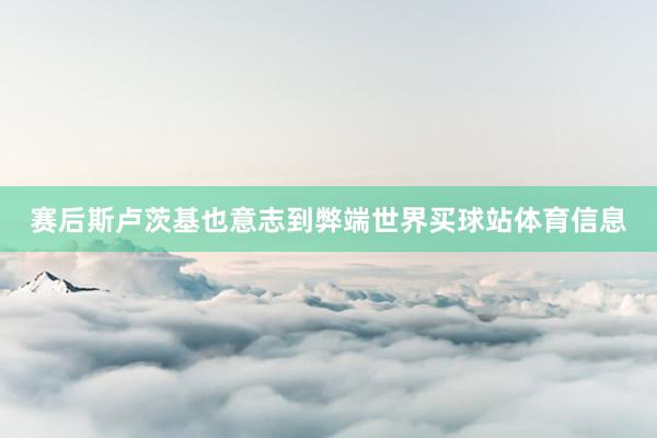 赛后斯卢茨基也意志到弊端世界买球站体育信息