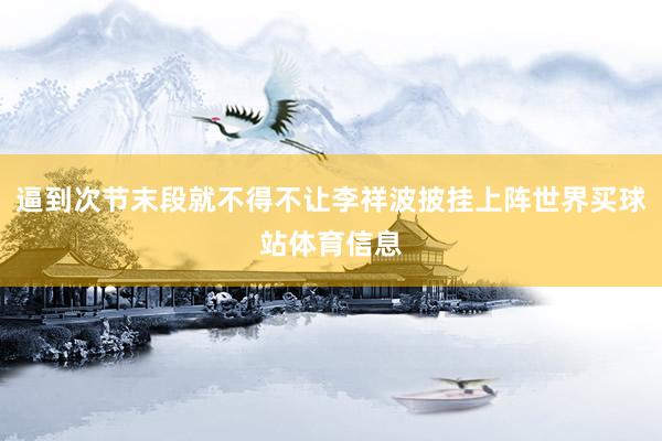 逼到次节末段就不得不让李祥波披挂上阵世界买球站体育信息