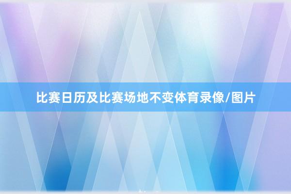 比赛日历及比赛场地不变体育录像/图片