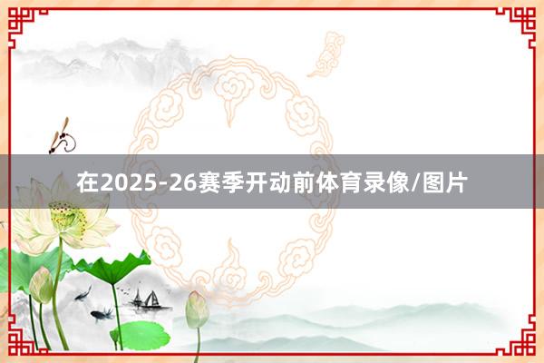 在2025-26赛季开动前体育录像/图片