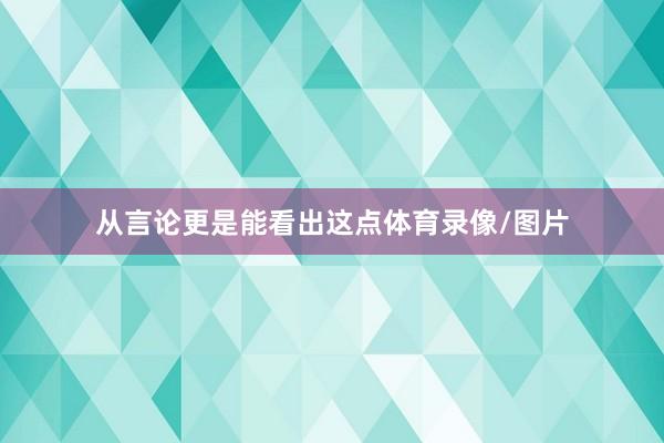 从言论更是能看出这点体育录像/图片