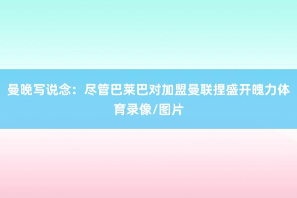 曼晚写说念：尽管巴莱巴对加盟曼联捏盛开魄力体育录像/图片