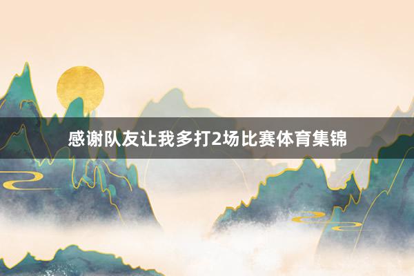 感谢队友让我多打2场比赛体育集锦