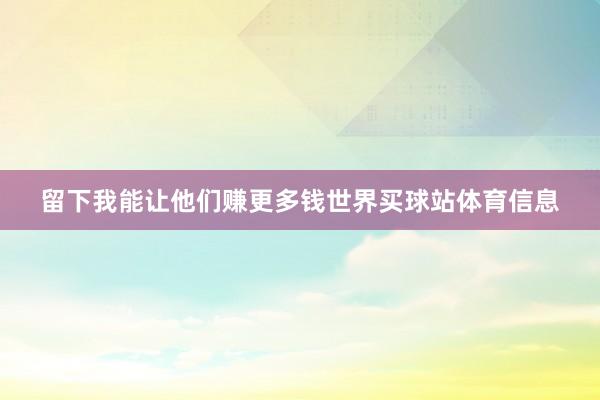 留下我能让他们赚更多钱世界买球站体育信息