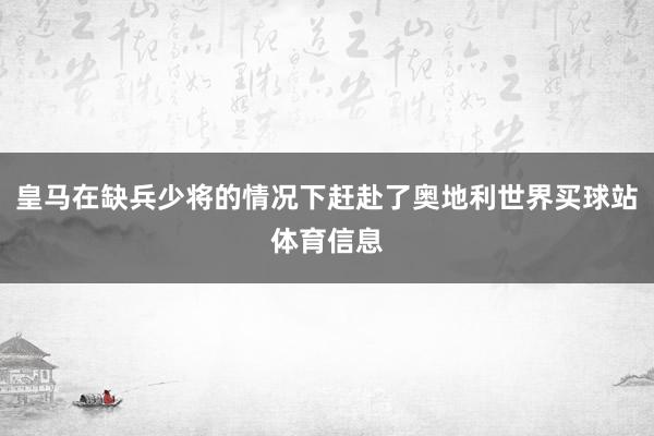 皇马在缺兵少将的情况下赶赴了奥地利世界买球站体育信息