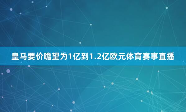 皇马要价瞻望为1亿到1.2亿欧元体育赛事直播