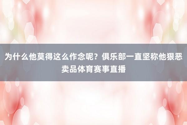 为什么他莫得这么作念呢？俱乐部一直坚称他狠恶卖品体育赛事直播