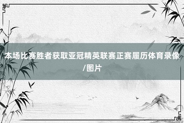 本场比赛胜者获取亚冠精英联赛正赛履历体育录像/图片