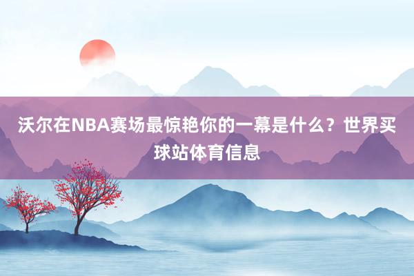沃尔在NBA赛场最惊艳你的一幕是什么？世界买球站体育信息