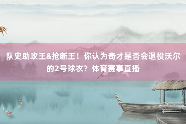 队史助攻王&抢断王！你认为奇才是否会退役沃尔的2号球衣？体育赛事直播