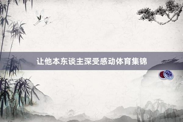 让他本东谈主深受感动体育集锦