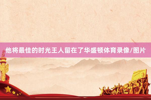 他将最佳的时光王人留在了华盛顿体育录像/图片