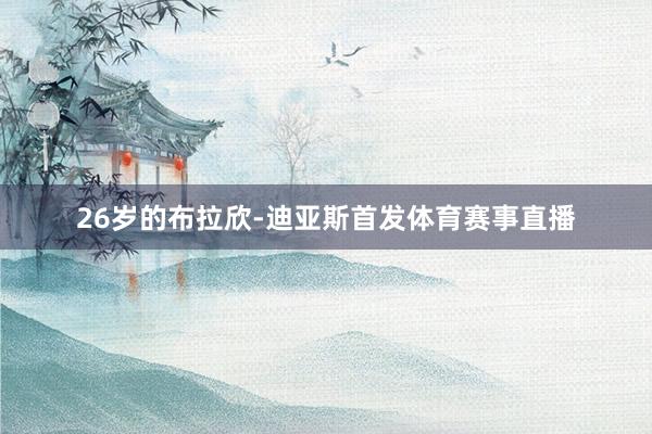 26岁的布拉欣-迪亚斯首发体育赛事直播