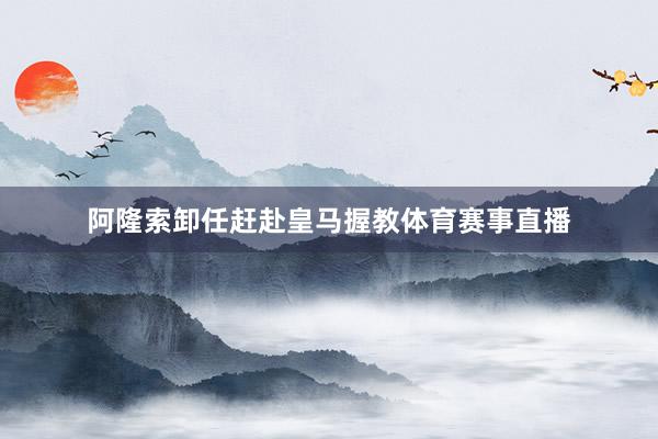 阿隆索卸任赶赴皇马握教体育赛事直播