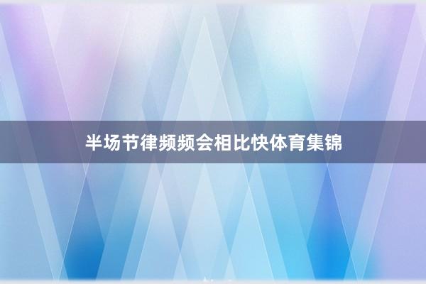 半场节律频频会相比快体育集锦