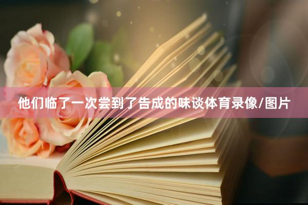 他们临了一次尝到了告成的味谈体育录像/图片