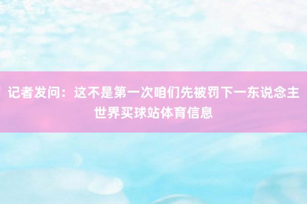 记者发问：这不是第一次咱们先被罚下一东说念主世界买球站体育信息
