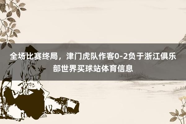 全场比赛终局，津门虎队作客0-2负于浙江俱乐部世界买球站体育信息