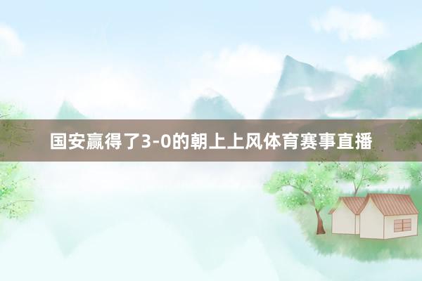 国安赢得了3-0的朝上上风体育赛事直播