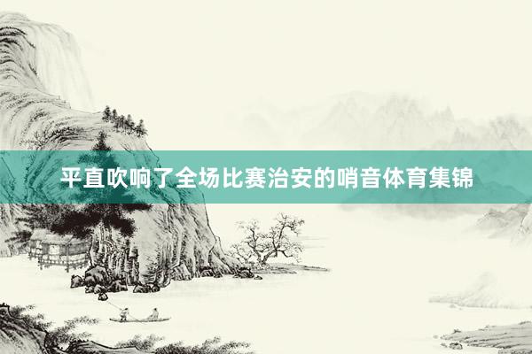 平直吹响了全场比赛治安的哨音体育集锦