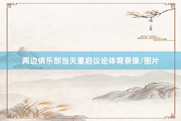 两边俱乐部当天重启议论体育录像/图片