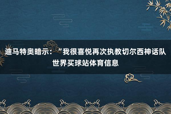 迪马特奥暗示：“我很喜悦再次执教切尔西神话队世界买球站体育信息