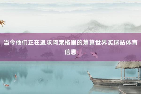 当今他们正在追求阿莱格里的筹算世界买球站体育信息