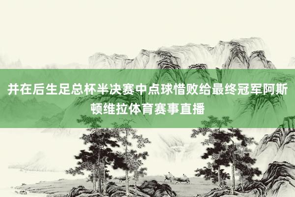 并在后生足总杯半决赛中点球惜败给最终冠军阿斯顿维拉体育赛事直播