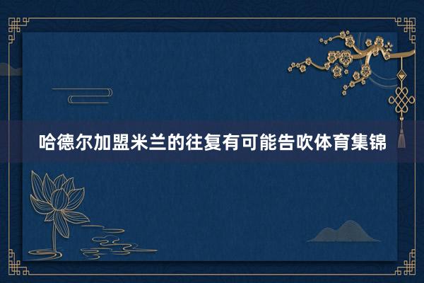 哈德尔加盟米兰的往复有可能告吹体育集锦
