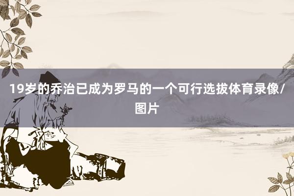 19岁的乔治已成为罗马的一个可行选拔体育录像/图片