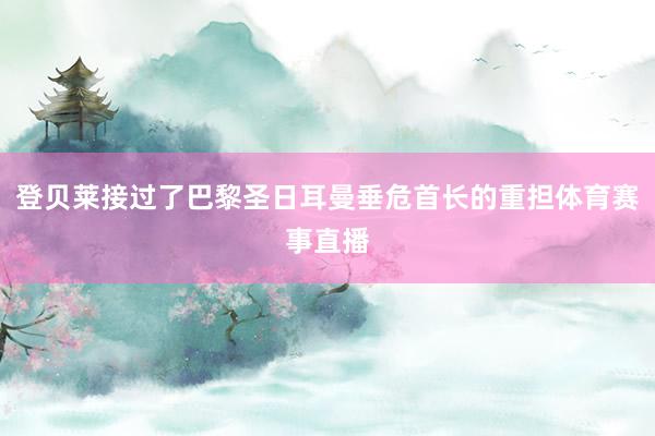 登贝莱接过了巴黎圣日耳曼垂危首长的重担体育赛事直播