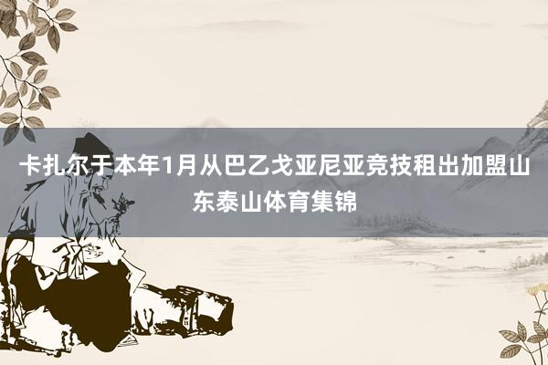 卡扎尔于本年1月从巴乙戈亚尼亚竞技租出加盟山东泰山体育集锦
