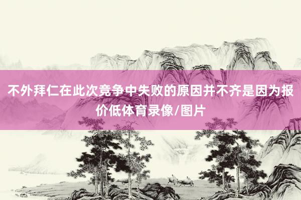 不外拜仁在此次竞争中失败的原因并不齐是因为报价低体育录像/图片
