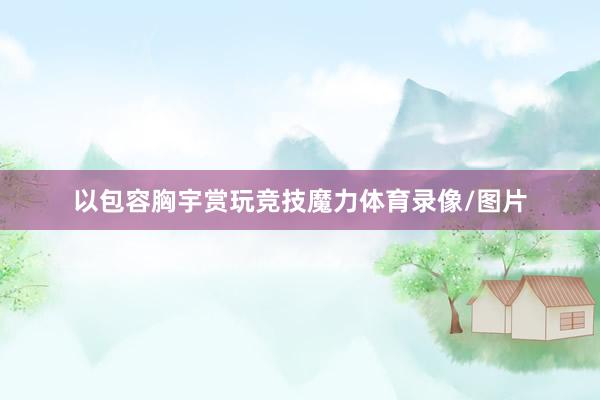 以包容胸宇赏玩竞技魔力体育录像/图片