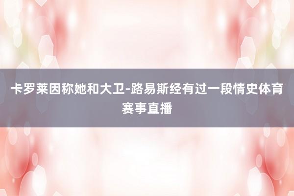 卡罗莱因称她和大卫-路易斯经有过一段情史体育赛事直播
