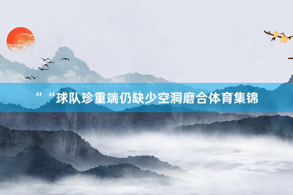 ”“球队珍重端仍缺少空洞磨合体育集锦