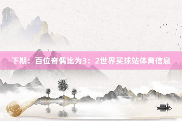 下期：　　百位奇偶比为3：2世界买球站体育信息